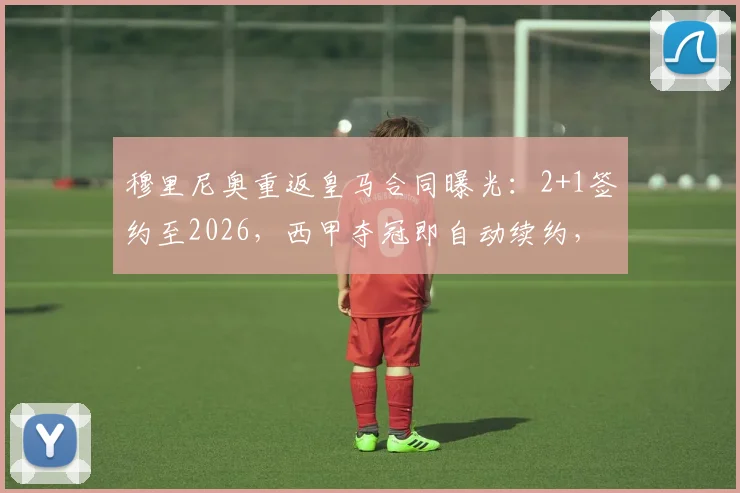 穆里尼奥重返皇马合同曝光：2+1签约至2026，西甲夺冠即自动续约，详解条款与球队规划