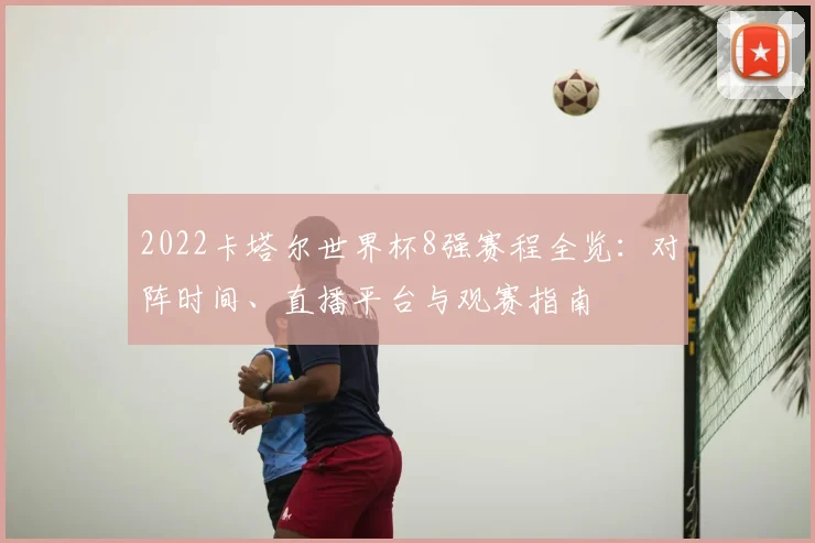 2022卡塔尔世界杯8强赛程全览：对阵时间、直播平台与观赛指南
