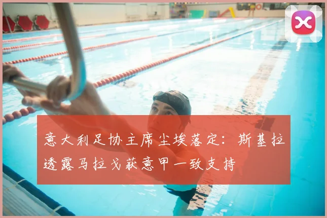 意大利足协主席尘埃落定：斯基拉透露马拉戈获意甲一致支持