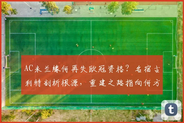 AC米兰缘何再失欧冠资格？名宿古利特剖析根源，重建之路指向何方？