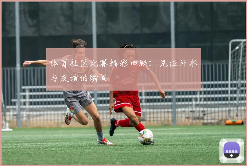 体育社区比赛精彩回顾：见证汗水与友谊的瞬间