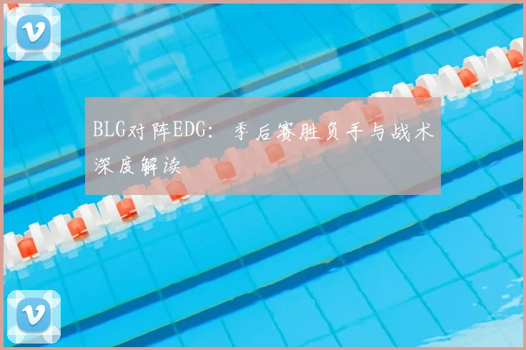 BLG对阵EDG：季后赛胜负手与战术深度解读