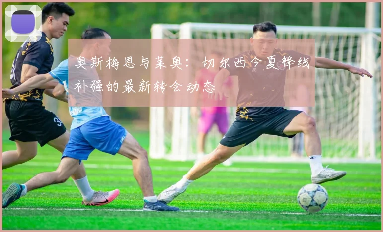 奥斯梅恩与莱奥:切尔西今夏锋线补强的最新转会动态