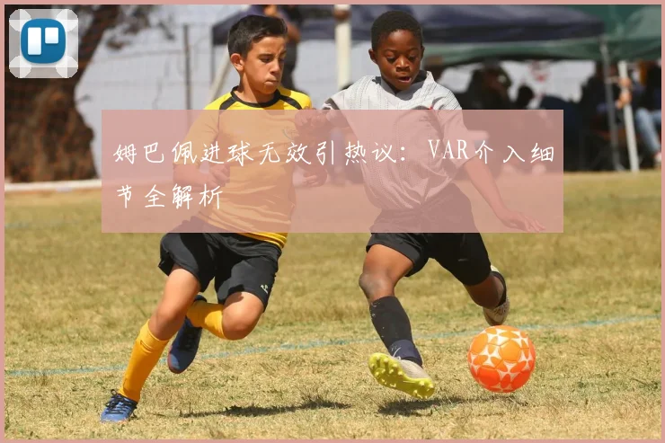 姆巴佩进球无效引热议:VAR介入细节全解析