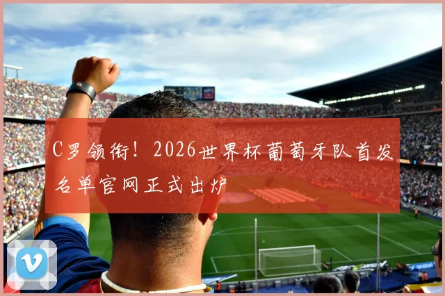 C罗领衔！2026世界杯葡萄牙队首发名单官网正式出炉