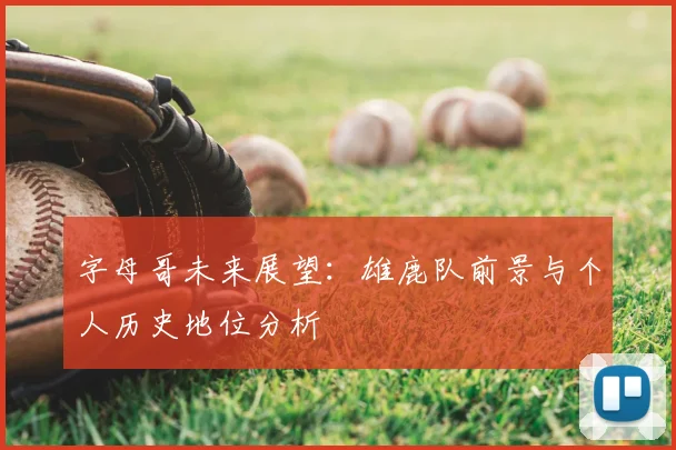 字母哥未来展望：雄鹿队前景与个人历史地位分析