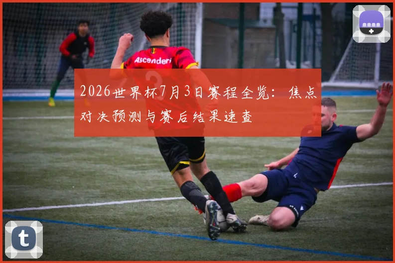 2026世界杯7月3日赛程全览：焦点对决预测与赛后结果速查