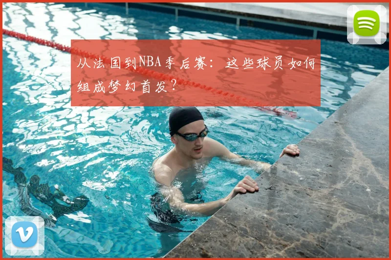 从法国到NBA季后赛：这些球员如何组成梦幻首发？