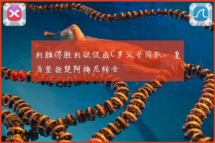 利雅得胜利欲促成C罗父子同队，皇马坚拒楚阿梅尼转会
