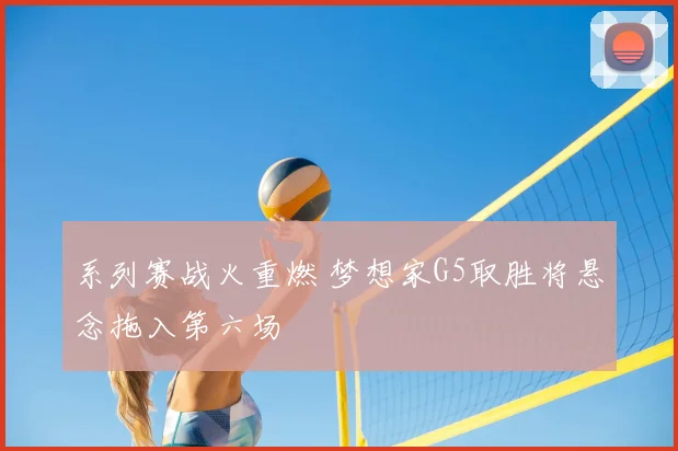 系列赛战火重燃 梦想家G5取胜将悬念拖入第六场