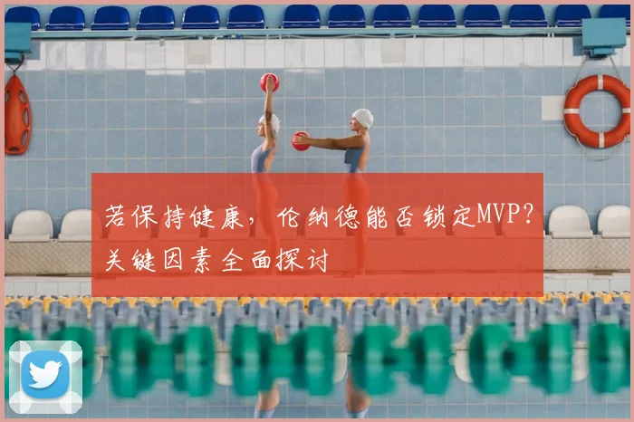 若保持健康，伦纳德能否锁定MVP？关键因素全面探讨