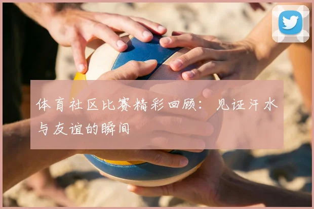 体育社区比赛精彩回顾：见证汗水与友谊的瞬间