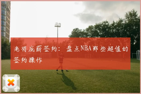 老将底薪签约：盘点NBA那些超值的签约操作