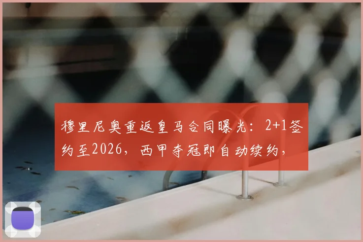 穆里尼奥重返皇马合同曝光：2+1签约至2026，西甲夺冠即自动续约，详解条款与球队规划