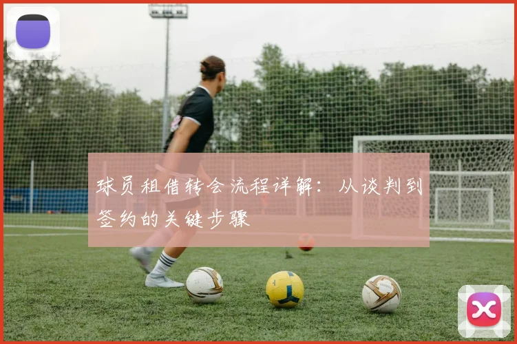 球员租借转会流程详解：从谈判到签约的关键步骤