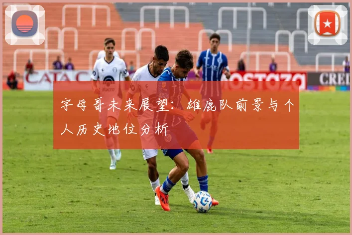 字母哥未来展望：雄鹿队前景与个人历史地位分析