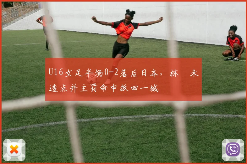 U16女足半场0-2落后日本，林祐未造点并主罚命中扳回一城