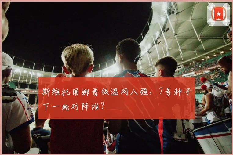 斯维托丽娜晋级温网八强，7号种子下一轮对阵谁？