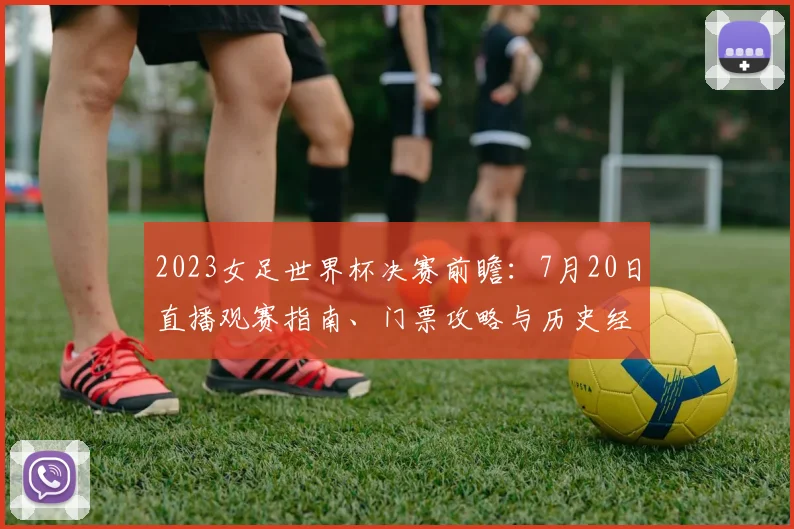 2023女足世界杯决赛前瞻：7月20日直播观赛指南、门票攻略与历史经典回顾