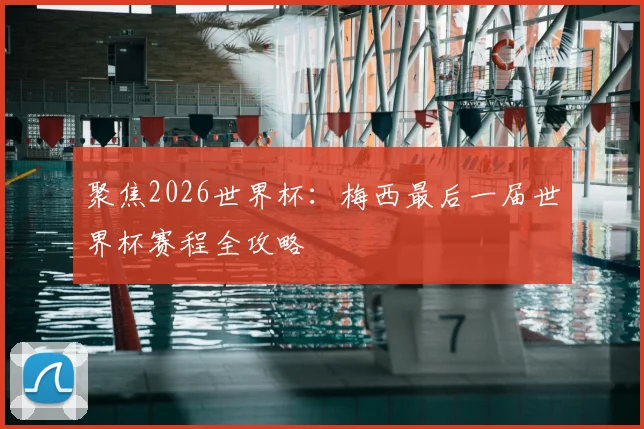聚焦2026世界杯：梅西最后一届世界杯赛程全攻略
