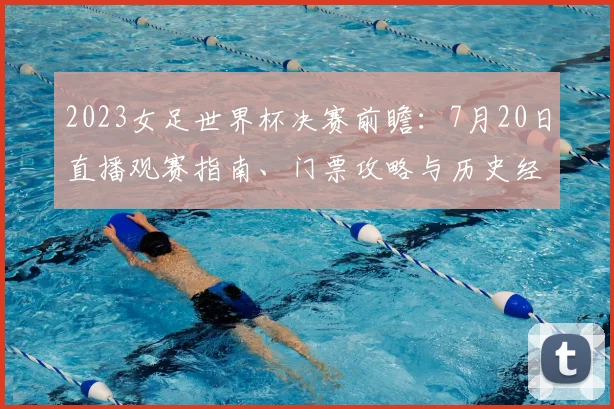 2023女足世界杯决赛前瞻：7月20日直播观赛指南、门票攻略与历史经典回顾