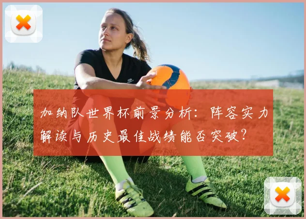 加纳队世界杯前景分析：阵容实力解读与历史最佳战绩能否突破？