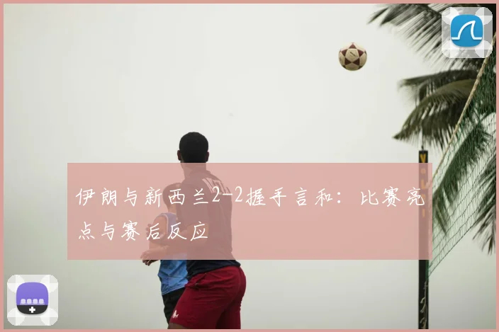 伊朗与新西兰2-2握手言和：比赛亮点与赛后反应
