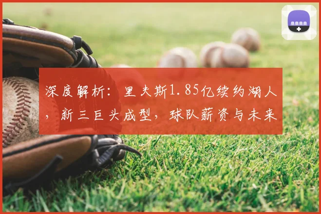 深度解析：里夫斯1.85亿续约湖人，新三巨头成型，球队薪资与未来布局全览
