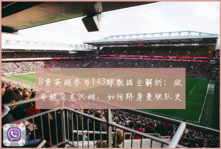 B费英超参与143球数据全解析：效率超贝克汉姆，如何跻身曼联队史前四？