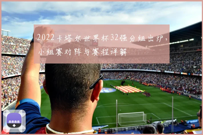 2022卡塔尔世界杯32强分组出炉，小组赛对阵与赛程详解