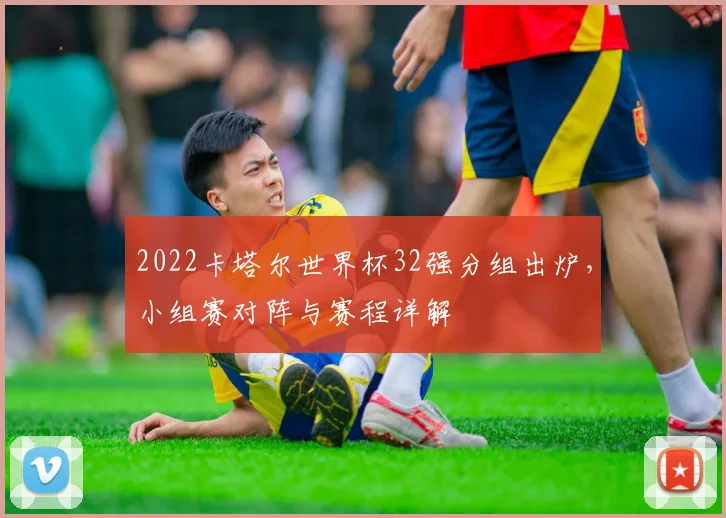 2022卡塔尔世界杯32强分组出炉，小组赛对阵与赛程详解