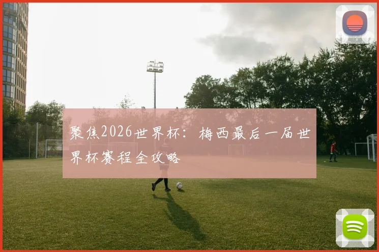 聚焦2026世界杯：梅西最后一届世界杯赛程全攻略