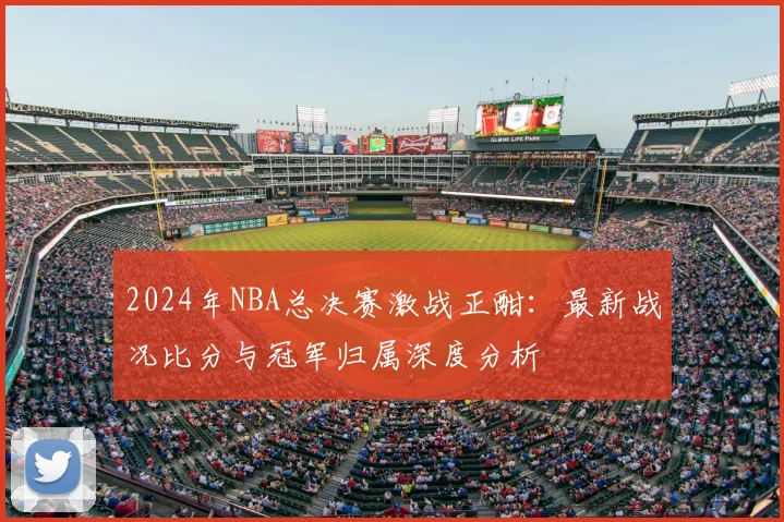 2024年NBA总决赛激战正酣：最新战况比分与冠军归属深度分析