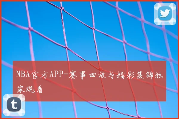 NBA官方APP-赛事回放与精彩集锦独家观看
