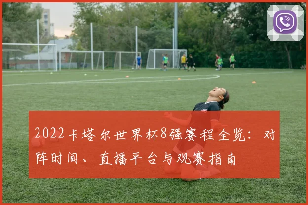 2022卡塔尔世界杯8强赛程全览：对阵时间、直播平台与观赛指南